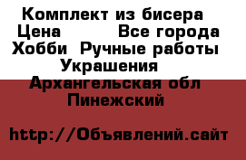 Комплект из бисера › Цена ­ 400 - Все города Хобби. Ручные работы » Украшения   . Архангельская обл.,Пинежский 